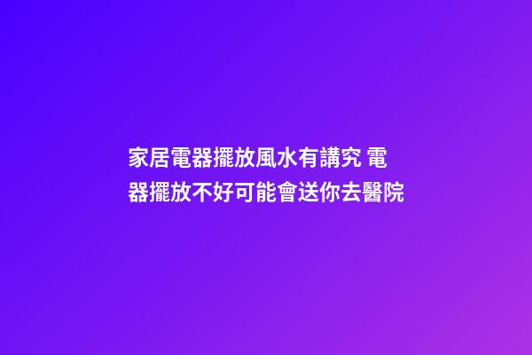 家居電器擺放風水有講究 電器擺放不好可能會送你去醫院